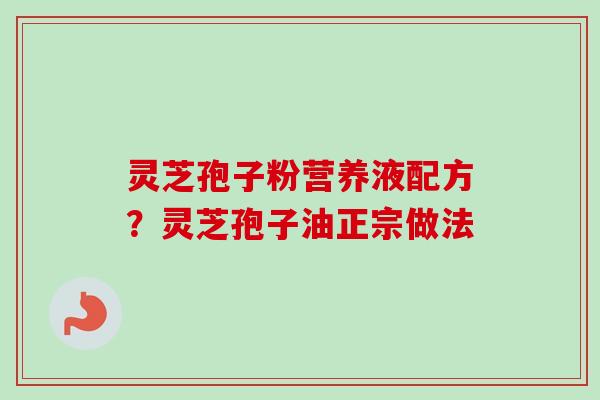 灵芝孢子粉营养液配方？灵芝孢子油正宗做法-第1张图片-卓越灵芝孢子粉