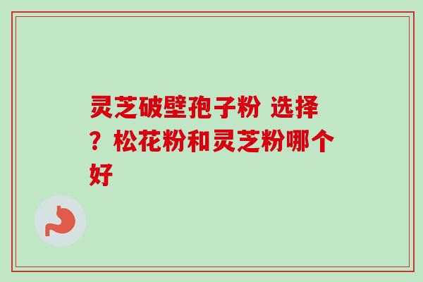 灵芝破壁孢子粉 选择？松花粉和灵芝粉哪个好-第1张图片-卓越灵芝孢子粉