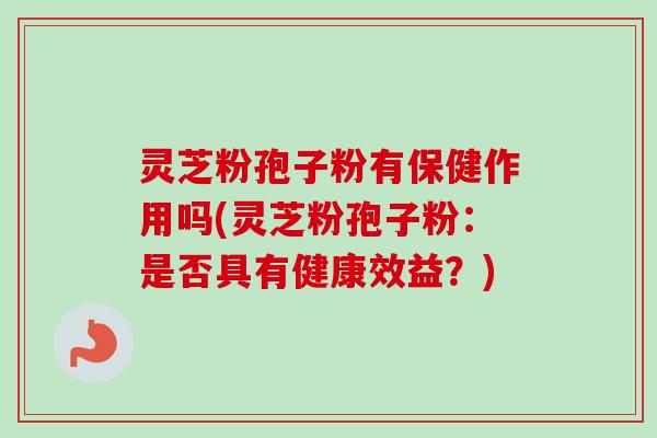 灵芝粉孢子粉有保健作用吗(灵芝粉孢子粉：是否具有健康效益？)-第1张图片-卓越灵芝孢子粉