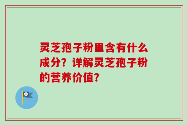 灵芝孢子粉里含有什么成分？详解灵芝孢子粉的营养价值？-第1张图片-卓越灵芝孢子粉