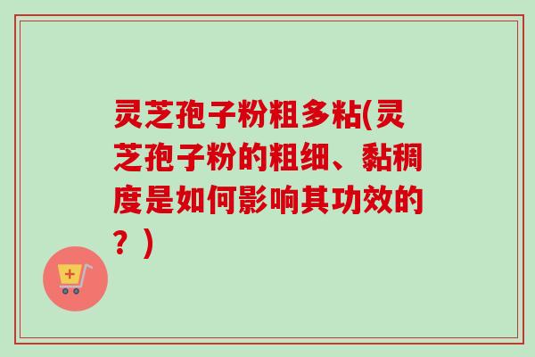 灵芝孢子粉粗多粘(灵芝孢子粉的粗细、黏稠度是如何影响其功效的？)-第1张图片-卓越灵芝孢子粉