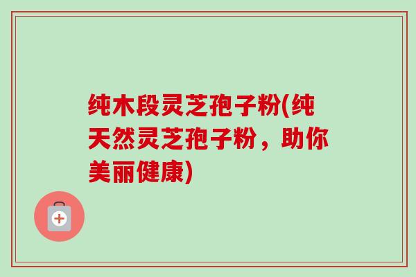 纯木段灵芝孢子粉(纯天然灵芝孢子粉,助你美丽健康)-第1张图片-卓越灵芝孢子粉 纯木段灵芝孢子粉(纯天然灵芝孢子粉,助你美丽健康)-第1张图片-卓越灵芝孢子粉