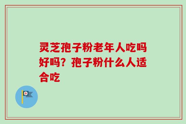 灵芝孢子粉老年人吃吗好吗？孢子粉什么人适合吃-第1张图片-卓越灵芝孢子粉