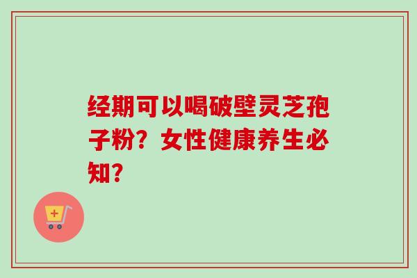 经期可以喝破壁灵芝孢子粉?女性健康养生必知?-第1张图片-卓越灵芝孢子粉 经期可以喝破壁灵芝孢子粉?女性健康养生必知?-第1张图片-卓越灵芝孢子粉