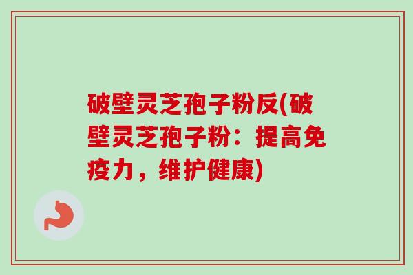 破壁灵芝孢子粉反(破壁灵芝孢子粉:提高免疫力,维护健康)-第1张图片-卓越灵芝孢子粉 破壁灵芝孢子粉反(破壁灵芝孢子粉:提高免疫力,维护健康)-第1张图片-卓越灵芝孢子粉