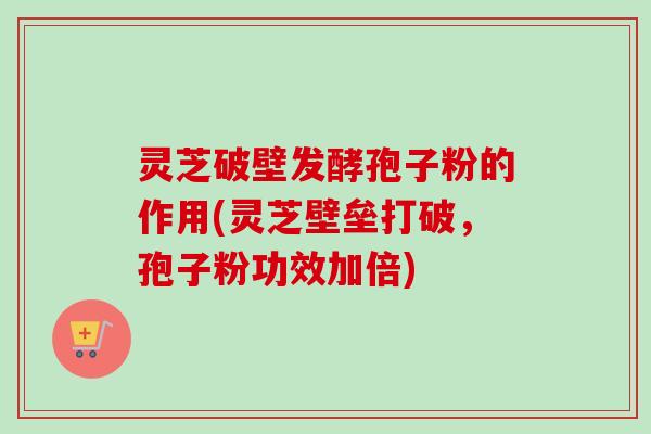 灵芝破壁发酵孢子粉的作用(灵芝壁垒打破,孢子粉功效加倍)-第1张图片-卓越灵芝孢子粉 灵芝破壁发酵孢子粉的作用(灵芝壁垒打破,孢子粉功效加倍)-第1张图片-卓越灵芝孢子粉