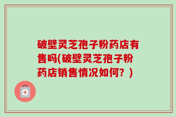 破壁灵芝孢子粉药店有售吗(破壁灵芝孢子粉药店销售情况如何？)-第1张图片-卓越灵芝孢子粉