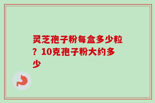 灵芝孢子粉每盒多少粒?10克孢子粉大约多少-第1张图片-卓越灵芝孢子粉 灵芝孢子粉每盒多少粒?10克孢子粉大约多少-第1张图片-卓越灵芝孢子粉