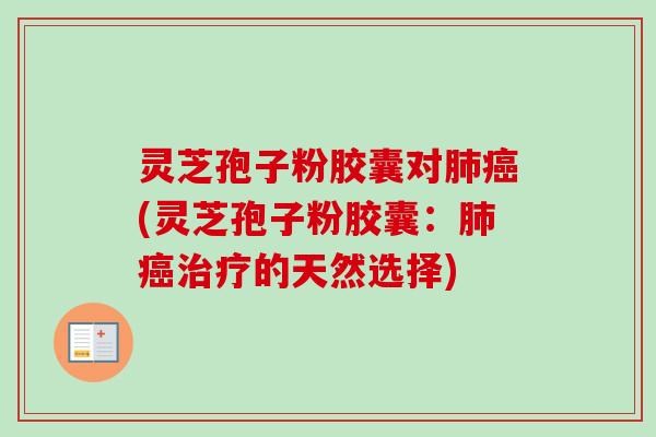 灵芝孢子粉胶囊对肺癌(灵芝孢子粉胶囊：肺癌治疗的天然选择)-第1张图片-卓越灵芝孢子粉