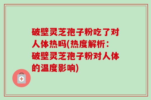 破壁灵芝孢子粉吃了对人体热吗(热度解析:破壁灵芝孢子粉对人体的温度影响)-第1张图片-卓越灵芝孢子粉 破壁灵芝孢子粉吃了对人体热吗(热度解析:破壁灵芝孢子粉对人体的温度影响)-第1张图片-卓越灵芝孢子粉