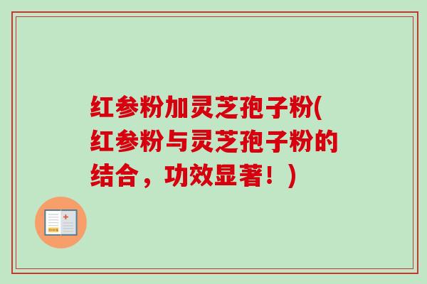 红参粉加灵芝孢子粉(红参粉与灵芝孢子粉的结合,功效显著!)-第1张图片-卓越灵芝孢子粉 红参粉加灵芝孢子粉(红参粉与灵芝孢子粉的结合,功效显著!)-第1张图片-卓越灵芝孢子粉
