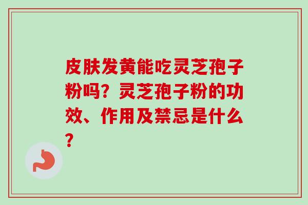 皮肤发黄能吃灵芝孢子粉吗?灵芝孢子粉的功效、作用及禁忌是什么?-第1张图片-卓越灵芝孢子粉 皮肤发黄能吃灵芝孢子粉吗?灵芝孢子粉的功效、作用及禁忌是什么?-第1张图片-卓越灵芝孢子粉