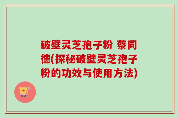 破壁灵芝孢子粉 蔡同德(探秘破壁灵芝孢子粉的功效与使用方法)-第1张图片-卓越灵芝孢子粉 破壁灵芝孢子粉 蔡同德(探秘破壁灵芝孢子粉的功效与使用方法)-第1张图片-卓越灵芝孢子粉