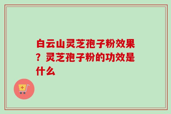 白云山灵芝孢子粉效果？灵芝孢子粉的功效是什么-第1张图片-卓越灵芝孢子粉