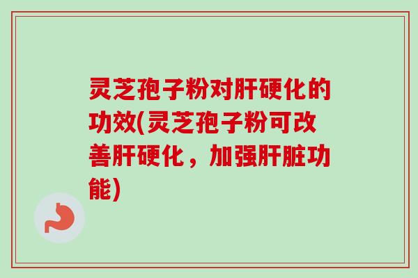 灵芝孢子粉对肝硬化的功效(灵芝孢子粉可改善肝硬化,加强肝脏功能)-第1张图片-卓越灵芝孢子粉 灵芝孢子粉对肝硬化的功效(灵芝孢子粉可改善肝硬化,加强肝脏功能)-第1张图片-卓越灵芝孢子粉