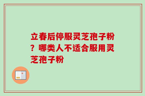立春后停服灵芝孢子粉？哪类人不适合服用灵芝孢子粉-第1张图片-卓越灵芝孢子粉