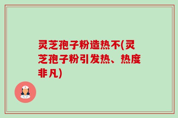 灵芝孢子粉造热不(灵芝孢子粉引发热、热度非凡)-第1张图片-卓越灵芝孢子粉 灵芝孢子粉造热不(灵芝孢子粉引发热、热度非凡)-第1张图片-卓越灵芝孢子粉