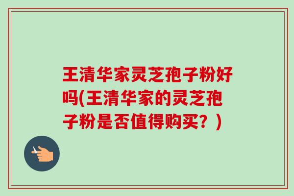 王清华家灵芝孢子粉好吗(王清华家的灵芝孢子粉是否值得购买?)-第1张图片-卓越灵芝孢子粉 王清华家灵芝孢子粉好吗(王清华家的灵芝孢子粉是否值得购买?)-第1张图片-卓越灵芝孢子粉