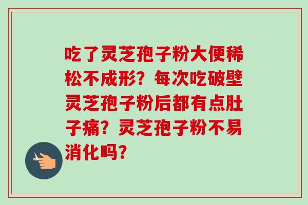 吃了灵芝孢子粉大便稀松不成形?每次吃破壁灵芝孢子粉后都有点肚子痛?灵芝孢子粉不易消化吗?-第1张图片-卓越灵芝孢子粉 吃了灵芝孢子粉大便稀松不成形?每次吃破壁灵芝孢子粉后都有点肚子痛?灵芝孢子粉不易消化吗?-第1张图片-卓越灵芝孢子粉