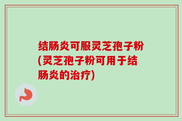 结肠炎可服灵芝孢子粉(灵芝孢子粉可用于结肠炎的治疗)-第1张图片-卓越灵芝孢子粉 结肠炎可服灵芝孢子粉(灵芝孢子粉可用于结肠炎的治疗)-第1张图片-卓越灵芝孢子粉