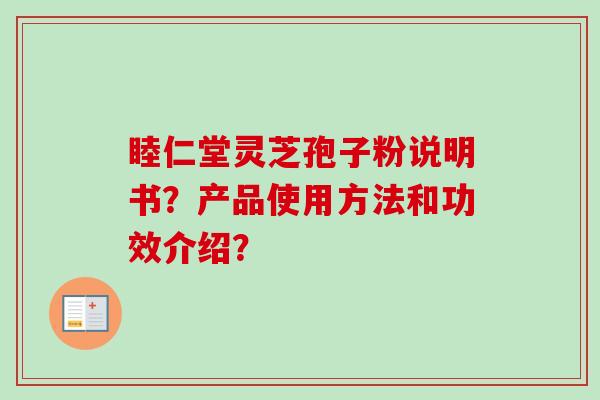 睦仁堂灵芝孢子粉说明书？产品使用方法和功效介绍？-第1张图片-卓越灵芝孢子粉