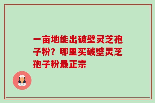 一亩地能出破壁灵芝孢子粉?哪里买破壁灵芝孢子粉最正宗-第1张图片-卓越灵芝孢子粉 一亩地能出破壁灵芝孢子粉?哪里买破壁灵芝孢子粉最正宗-第1张图片-卓越灵芝孢子粉