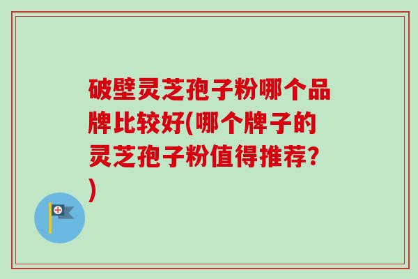 破壁灵芝孢子粉哪个品牌比较好(哪个牌子的灵芝孢子粉值得推荐？)-第1张图片-卓越灵芝孢子粉
