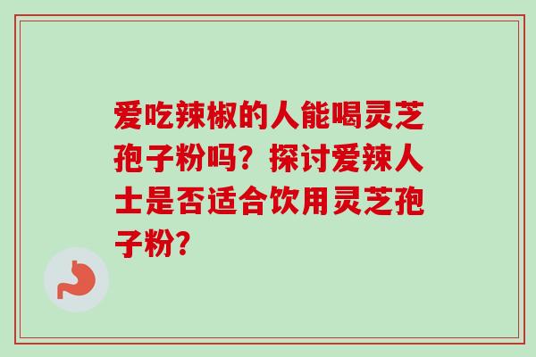 爱吃辣椒的人能喝灵芝孢子粉吗？探讨爱辣人士是否适合饮用灵芝孢子粉？-第1张图片-卓越灵芝孢子粉