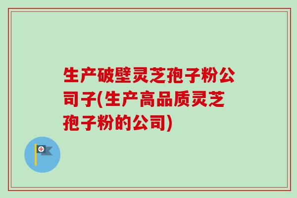 生产破壁灵芝孢子粉公司子(生产高品质灵芝孢子粉的公司)-第1张图片-卓越灵芝孢子粉 生产破壁灵芝孢子粉公司子(生产高品质灵芝孢子粉的公司)-第1张图片-卓越灵芝孢子粉