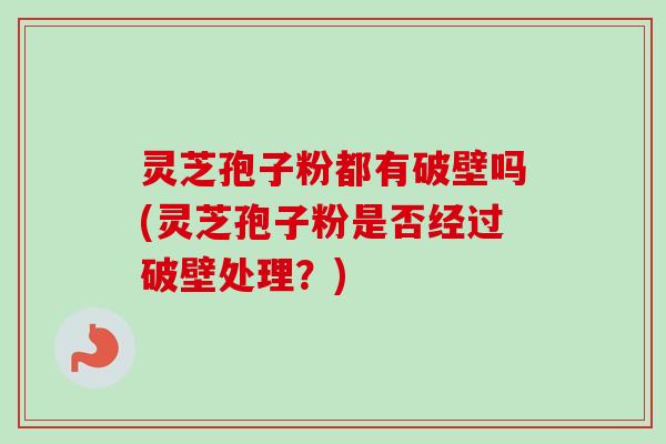 灵芝孢子粉都有破壁吗(灵芝孢子粉是否经过破壁处理?)-第1张图片-卓越灵芝孢子粉 灵芝孢子粉都有破壁吗(灵芝孢子粉是否经过破壁处理?)-第1张图片-卓越灵芝孢子粉