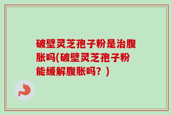 破壁灵芝孢子粉是治腹胀吗(破壁灵芝孢子粉能缓解腹胀吗？)-第1张图片-卓越灵芝孢子粉