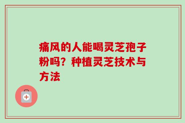 痛风的人能喝灵芝孢子粉吗？种植灵芝技术与方法-第1张图片-卓越灵芝孢子粉