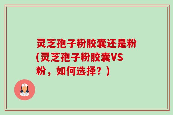 灵芝孢子粉胶囊还是粉(灵芝孢子粉胶囊VS粉,如何选择?)-第1张图片-卓越灵芝孢子粉 灵芝孢子粉胶囊还是粉(灵芝孢子粉胶囊VS粉,如何选择?)-第1张图片-卓越灵芝孢子粉