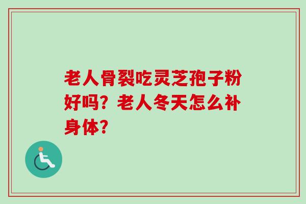 老人骨裂吃灵芝孢子粉好吗?老人冬天怎么补身体?-第1张图片-卓越灵芝孢子粉 老人骨裂吃灵芝孢子粉好吗?老人冬天怎么补身体?-第1张图片-卓越灵芝孢子粉
