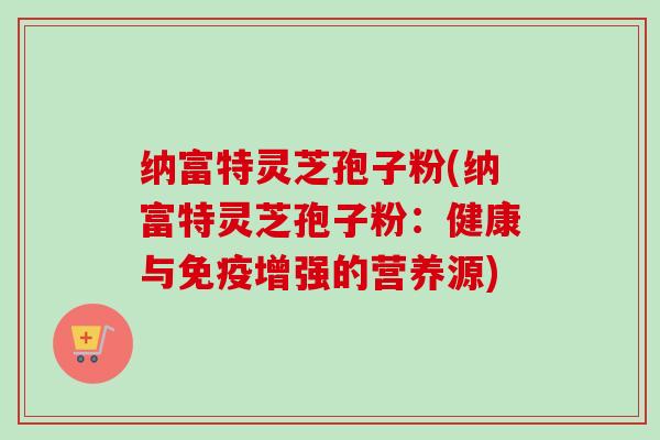 纳富特灵芝孢子粉(纳富特灵芝孢子粉：健康与免疫增强的营养源)-第1张图片-卓越灵芝孢子粉