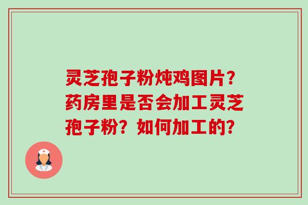 灵芝孢子粉炖鸡图片?药房里是否会加工灵芝孢子粉?如何加工的?-第1张图片-卓越灵芝孢子粉 灵芝孢子粉炖鸡图片?药房里是否会加工灵芝孢子粉?如何加工的?-第1张图片-卓越灵芝孢子粉