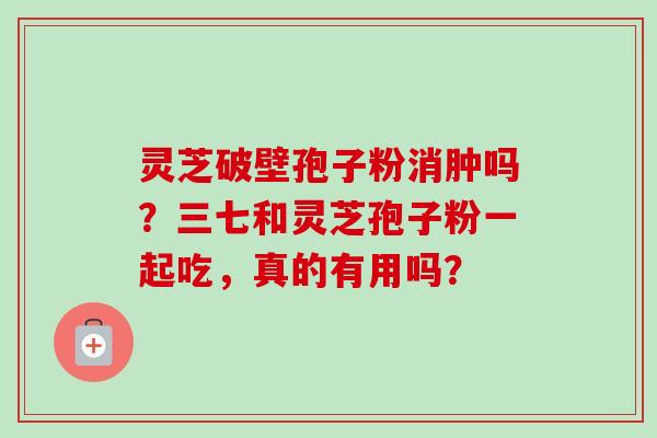 灵芝破壁孢子粉消肿吗？三七和灵芝孢子粉一起吃，真的有用吗？-第1张图片-卓越灵芝孢子粉