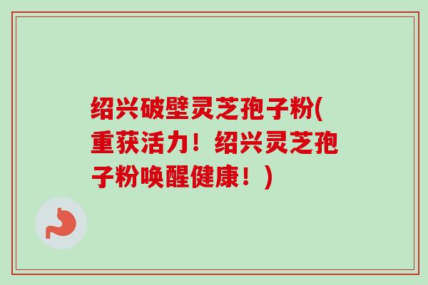 绍兴破壁灵芝孢子粉(重获活力!绍兴灵芝孢子粉唤醒健康!)-第1张图片-卓越灵芝孢子粉 绍兴破壁灵芝孢子粉(重获活力!绍兴灵芝孢子粉唤醒健康!)-第1张图片-卓越灵芝孢子粉