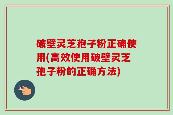 破壁灵芝孢子粉正确使用(高效使用破壁灵芝孢子粉的正确方法)-第1张图片-卓越灵芝孢子粉