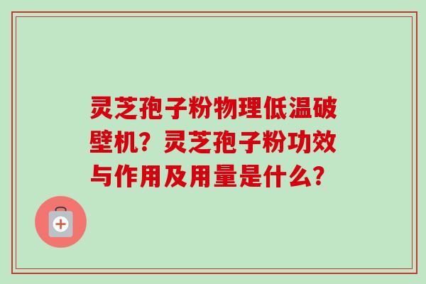 灵芝孢子粉物理低温破壁机？灵芝孢子粉功效与作用及用量是什么？-第1张图片-卓越灵芝孢子粉
