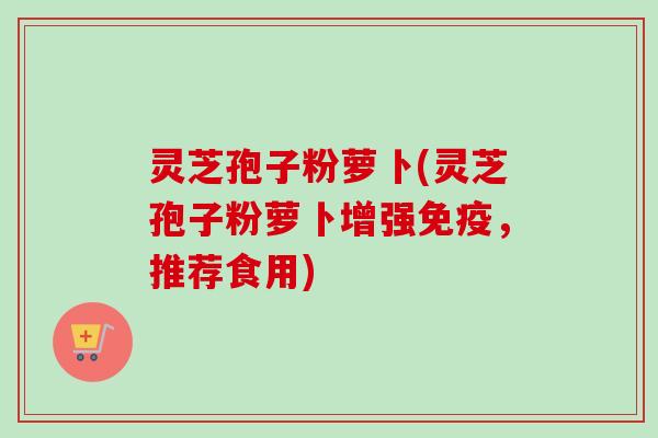 灵芝孢子粉萝卜(灵芝孢子粉萝卜增强免疫,推荐食用)-第1张图片-卓越灵芝孢子粉 灵芝孢子粉萝卜(灵芝孢子粉萝卜增强免疫,推荐食用)-第1张图片-卓越灵芝孢子粉
