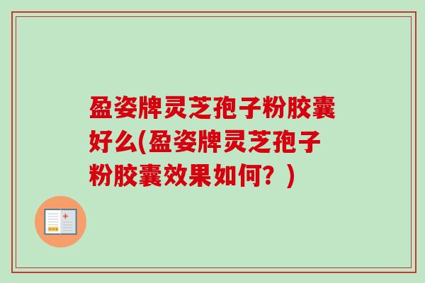 盈姿牌灵芝孢子粉胶囊好么(盈姿牌灵芝孢子粉胶囊效果如何?)-第1张图片-卓越灵芝孢子粉 盈姿牌灵芝孢子粉胶囊好么(盈姿牌灵芝孢子粉胶囊效果如何?)-第1张图片-卓越灵芝孢子粉