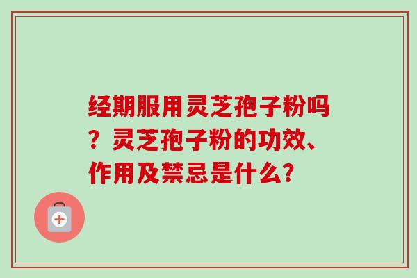 经期服用灵芝孢子粉吗？灵芝孢子粉的功效、作用及禁忌是什么？-第1张图片-卓越灵芝孢子粉