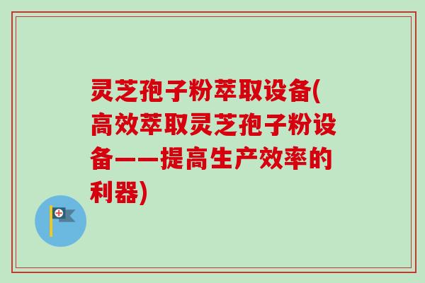 灵芝孢子粉萃取设备(高效萃取灵芝孢子粉设备——提高生产效率的利器)-第1张图片-卓越灵芝孢子粉