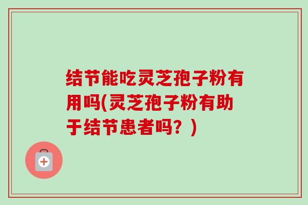 结节能吃灵芝孢子粉有用吗(灵芝孢子粉有助于结节患者吗?)-第1张图片-卓越灵芝孢子粉 结节能吃灵芝孢子粉有用吗(灵芝孢子粉有助于结节患者吗?)-第1张图片-卓越灵芝孢子粉