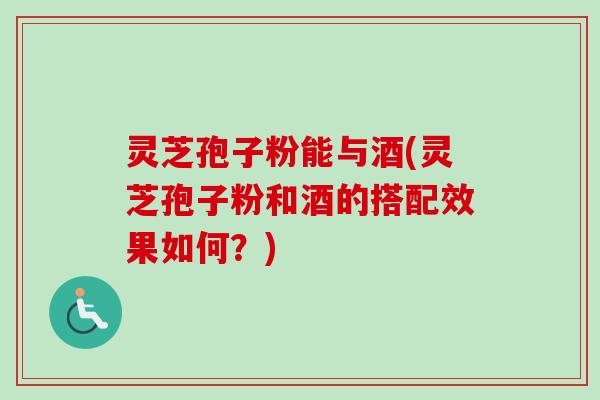 灵芝孢子粉能与酒(灵芝孢子粉和酒的搭配效果如何？)-第1张图片-卓越灵芝孢子粉