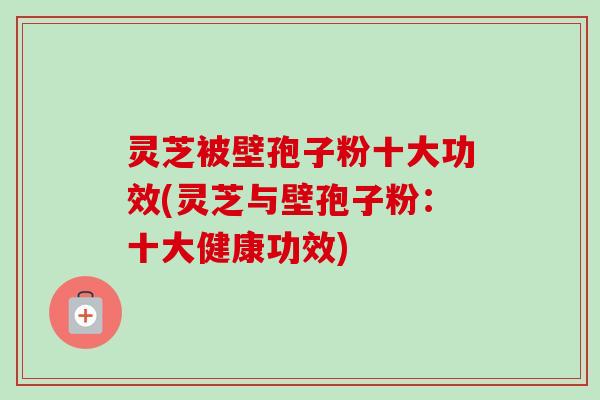 灵芝被壁孢子粉十大功效(灵芝与壁孢子粉：十大健康功效)-第1张图片-卓越灵芝孢子粉