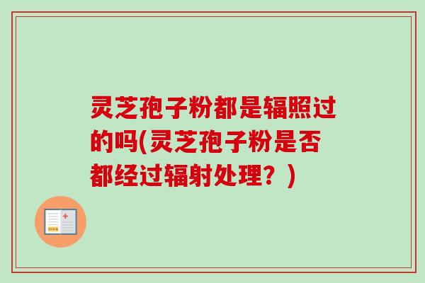 灵芝孢子粉都是辐照过的吗(灵芝孢子粉是否都经过辐射处理?)-第1张图片-卓越灵芝孢子粉 灵芝孢子粉都是辐照过的吗(灵芝孢子粉是否都经过辐射处理?)-第1张图片-卓越灵芝孢子粉