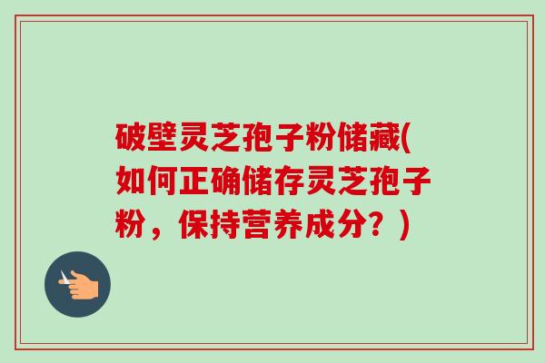 破壁灵芝孢子粉储藏(如何正确储存灵芝孢子粉,保持营养成分?)-第1张图片-卓越灵芝孢子粉 破壁灵芝孢子粉储藏(如何正确储存灵芝孢子粉,保持营养成分?)-第1张图片-卓越灵芝孢子粉