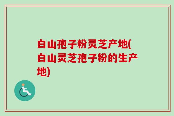 白山孢子粉灵芝产地(白山灵芝孢子粉的生产地)-第1张图片-卓越灵芝孢子粉